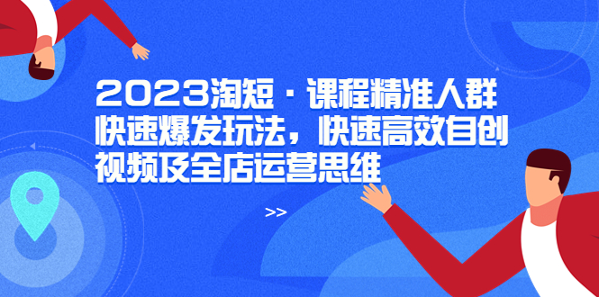 【副业项目6053期】2023淘短·课程精准人群快速爆发玩法，快速高效自创视频及全店运营思维-副业大全