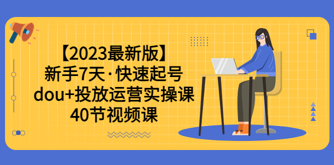 【副业项目6054期】【2023最新版】新手7天·快速起号：dou+投放运营实操课（40节视频课）-副业大全
