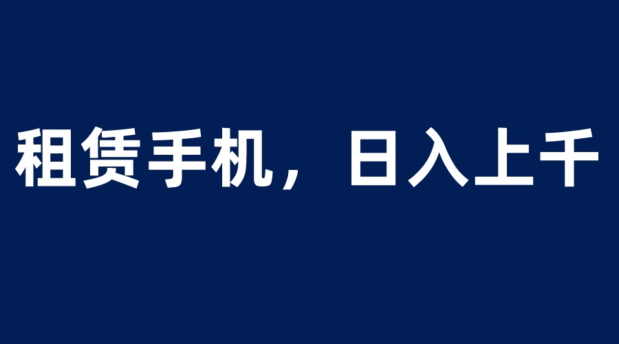 【副业项目6139期】租赁手机蓝海项目，轻松到日入上千，小白0成本直接上手-副业大全