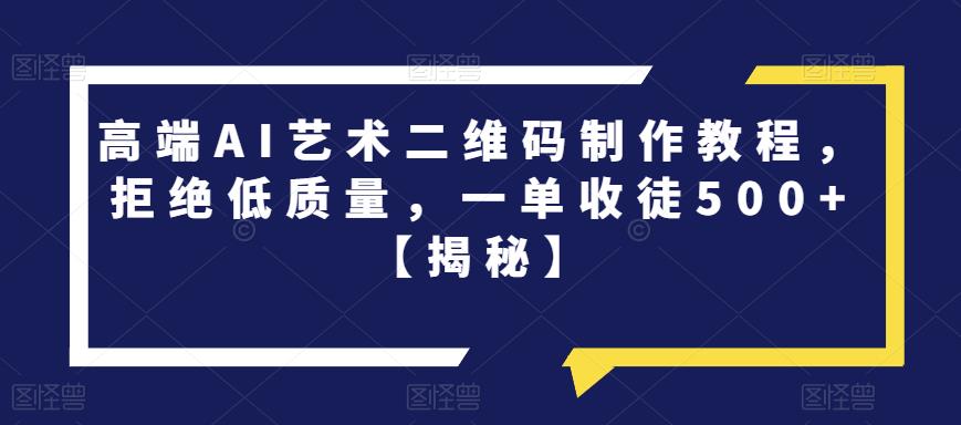 【副业项目6762期】高端AI艺术二维码制作教程，拒绝低质量，一单收徒500+【揭秘】-副业大全