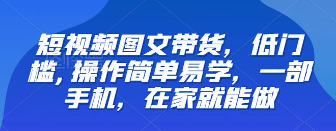 【副业项目6768期】【推荐】短视频图文带货，低门槛,操作简单易学，一部手机，在家就能做-副业大全