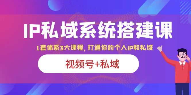 【副业项目6376期】IP私域 系统搭建课，视频号+私域 1套 体系 3大课程，打通你的个人ip私域-副业大全