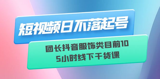 【副业项目6379期】短视频日不落起号【6月11线下课】团长抖音服饰类目前10 5小时线下干货课-副业大全
