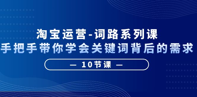 【副业项目6384期】淘宝运营-词路系列课：手把手带你学会关键词背后的需求（10节课）-副业大全