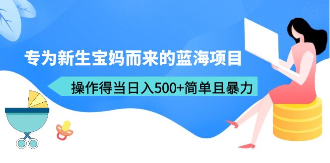 【副业项目6472期】专为新生宝妈而来的蓝海项目，操作得当日入500+简单且暴力（教程+工具）-副业大全