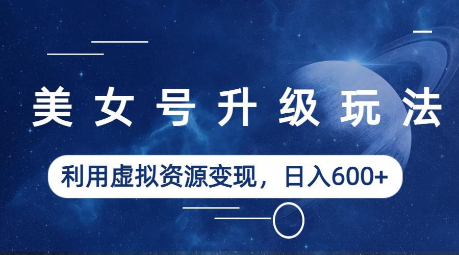 【副业项目6541期】美女号升级玩法，利用虚拟资源变现，日入600+（教程+素材）-副业大全