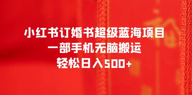 【副业项目6543期】小红书订婚书超级蓝海项目，一部手机无脑搬运，轻松日入500+-副业大全
