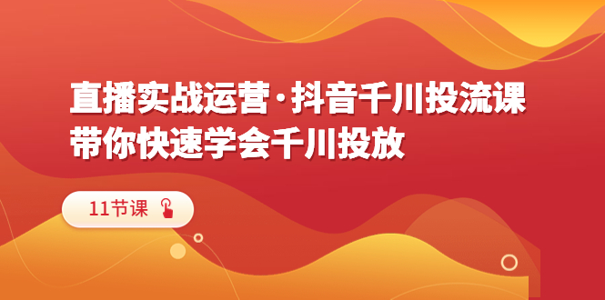 【副业项目6423期】直播实战运营·抖音千川投流课，带你快速学会千川投放（11节课）-副业大全