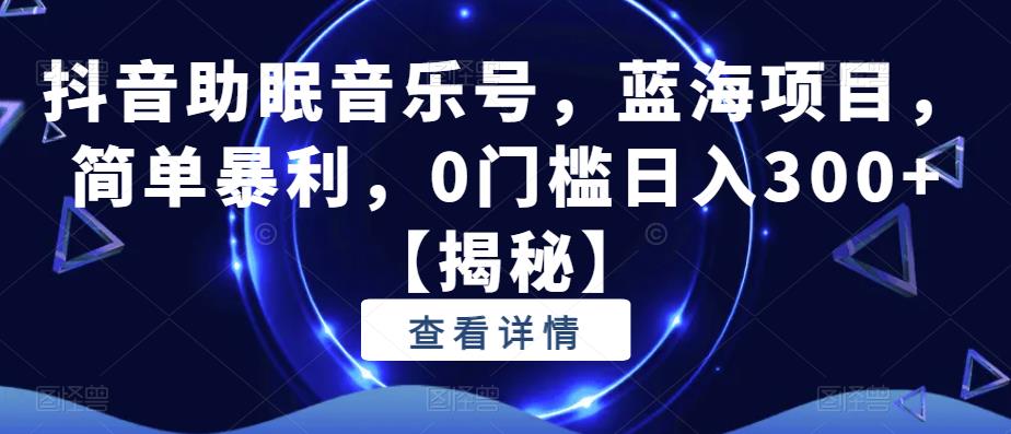 【副业项目6549期】抖音助眠音乐号，蓝海项目，简单暴利，0门槛日入300+-副业大全