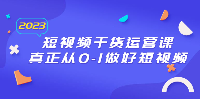 【副业项目6554期】2023短视频干货·运营课，真正从0-1做好短视频（30节课）-副业大全