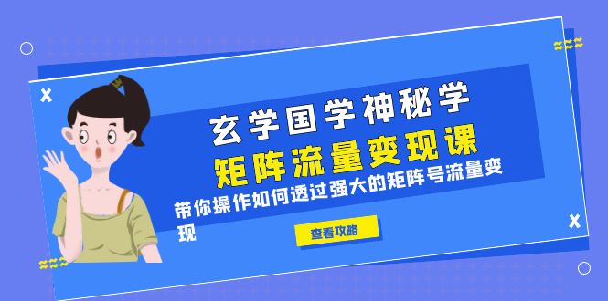 【副业项目6556期】玄学国学神秘学矩阵·流量变现课，带你操作如何透过强大的矩阵号流量变现-副业大全