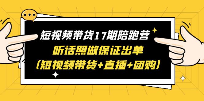 【副业项目6436期】短视频带货17期陪跑营 听话照做保证出单（短视频带货+直播+团购）赠1-16期-副业大全