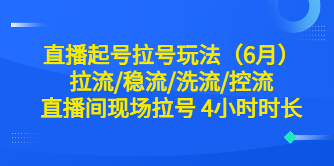 【副业项目6451期】直播起号拉号玩法（6月）拉流/稳流/洗流/控流 直播间现场拉号 4小时时长-副业大全