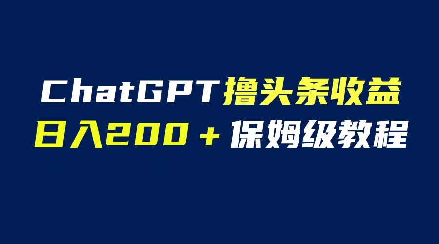 【副业项目6565期】GPT解放双手撸头条收益，日入200保姆级教程，自媒体小白无脑操作-副业大全