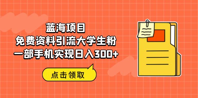 【副业项目6704期】蓝海项目，免费资料引流大学生粉一部手机实现日入300+-副业大全