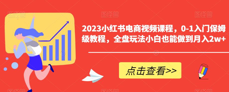 【副业项目6448期】2023小红书电商视频课程，0-1入门保姆级教程，全盘玩法小白也能做到月入2w+-副业大全