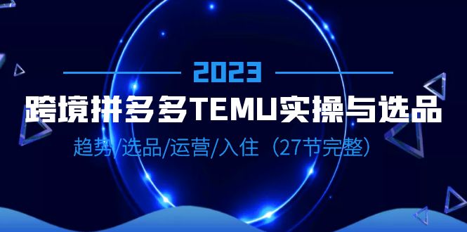 【副业项目6708期】2023跨境·拼多多·TEMU实操与选品，趋势·选品·运营·入住（27节完整）-副业大全
