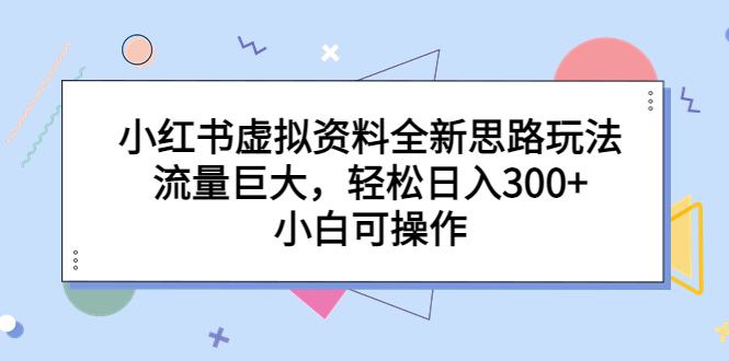 【副业项目6788期】小红书虚拟资料全新思路玩法，流量巨大，轻松日入300+，小白可操作-副业大全