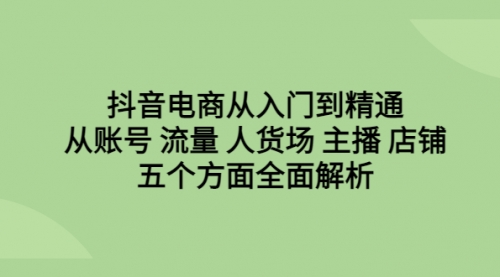 【副业项目6779期】抖音电商从入门到精通，从账号 流量 人货场 主播 店铺五个方面全面解析-副业大全