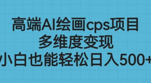 【副业项目6783期】高端AI绘画cps项目，多维度变现，小白也能轻松一天500+-副业大全