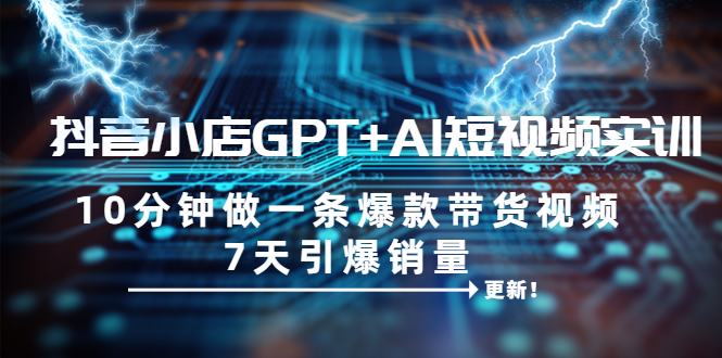 【副业项目6655期】抖音小店GPT+AI短视频实训 10分钟做一条爆款带货视频 7天引爆销量（更新）-副业大全