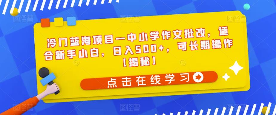 【副业项目6896期】冷门蓝海项目—中小学作文批改，适合新手小白，日入500+，可长期操作【揭秘】-副业大全