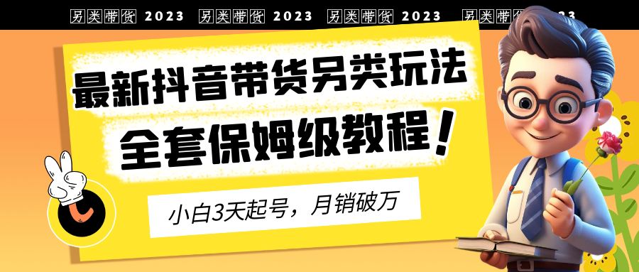 【副业项目6991期】2023年最新抖音带货另类玩法，3天起号，月销破万（保姆级教程）-副业大全