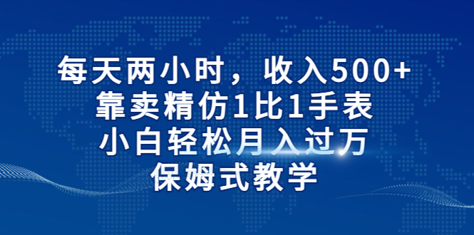【副业项目6971期】每天两小时，收入500+，靠卖精仿1比1手表-副业大全