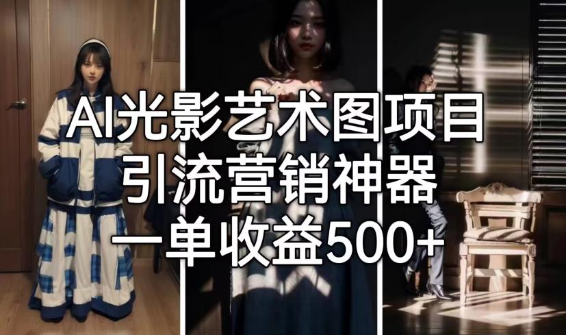【副业项目7015期】火爆全网的AI光影图，营销引流神器 ，每单收益500轻松实现高额收入-副业大全