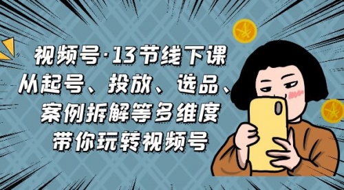 【副业项目7148期】视频号13节线下课，起号、投放、选品、案例拆解等-副业大全