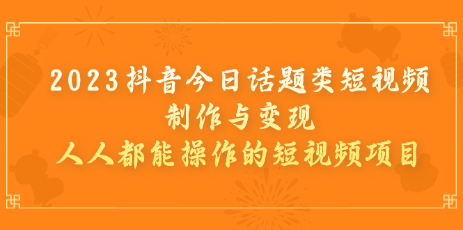 【副业项目7255期】2023抖音今日话题类短视频制作与变现，人人都能操作的短视频项目-副业大全
