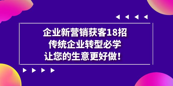 【副业项目7323期】企业·新营销·获客18招，传统企业·转型必学-副业大全