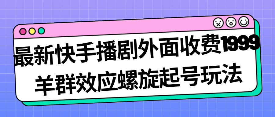 【副业项目7330期】最新快手播剧外面收费1999，羊群效应螺旋起号玩法配合流量，日入几百完全没问题-副业大全
