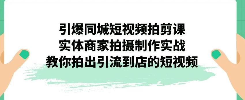 【副业项目7340期】引爆同城短视频拍剪课，实体商家拍摄制作实战，教你拍出引流到店的短视频-副业大全