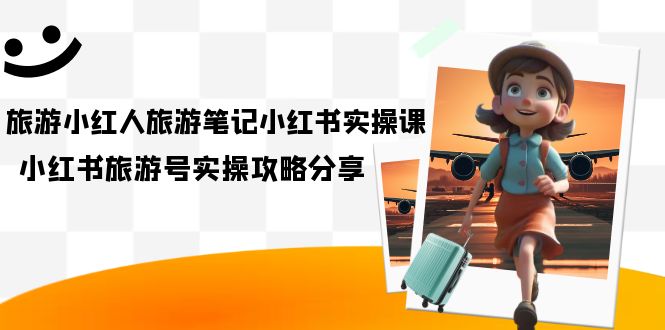 【副业项目7345期】旅游小红人-旅游笔记小红书实操课，小红书旅游号实操攻略分享（8节课）-副业大全