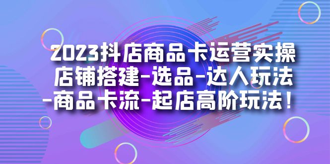 【副业项目7349期】2023抖店商品卡运营实操：店铺搭建-选品-达人玩法-商品卡流-起店高阶玩玩-副业大全