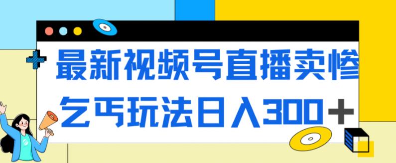 【副业项目7358期】最新视频号直播卖惨乞讨玩法，流量嘎嘎滴，轻松日入300+-副业大全