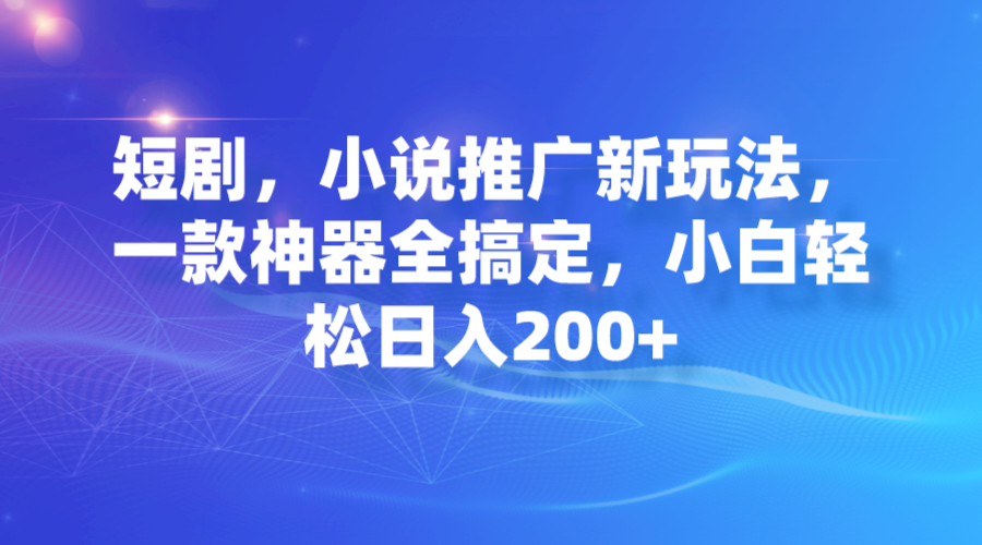 【副业项目7374期】短剧，小说推广新玩法，一款神器全搞定，小白轻松日入200+-副业大全