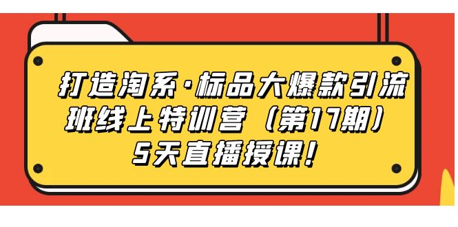 【副业项目7388期】打造淘系·标品大爆款引流班线上特训营（第17期）5天直播授课！-副业大全
