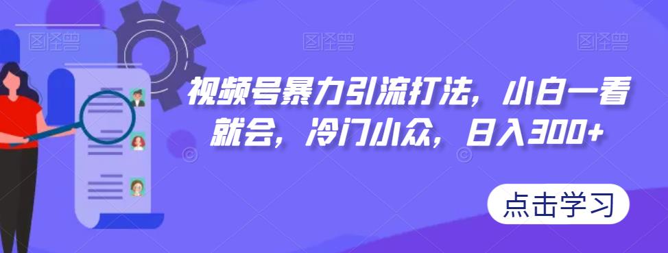【副业项目7417期】视频号暴力引流打法，小白一看就会，冷门小众，日入300+【揭秘】-副业大全