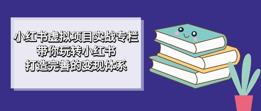 【副业项目7422期】小红书虚拟项目实战专栏，带你玩转小红书，打造完善的变现体系-副业大全