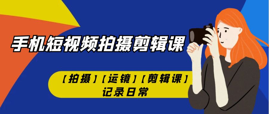 【副业项目7425期】手机短视频-拍摄剪辑课【拍摄】【运镜】【剪辑课】记录日常！-副业大全