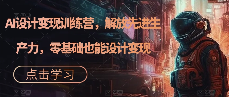 【副业项目7429期】AI设计变现特训营，解放先进生产力，0基础也能设计变现（22节完结）-副业大全