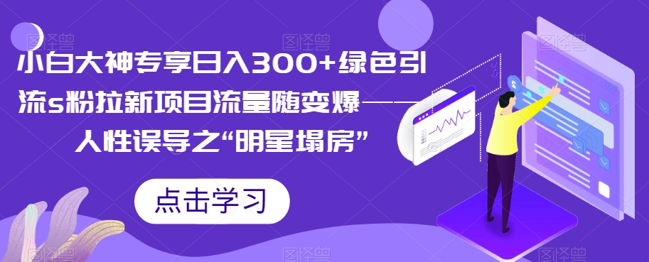 【副业项目7437期】小白大神专享日入300+绿色引流s粉拉新项目流量随变爆——人性误导之“明星塌房”-副业大全
