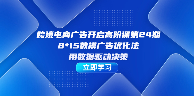 【副业项目7454期】跨境电商-广告开启高阶课第24期，8*15数模广告优化法，用数据驱动决策-副业大全
