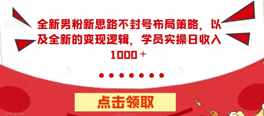 【副业项目7484期】全新男粉新思路不封号布局策略，以及全新的变现逻辑，实操日收入1000＋【揭秘】-副业大全