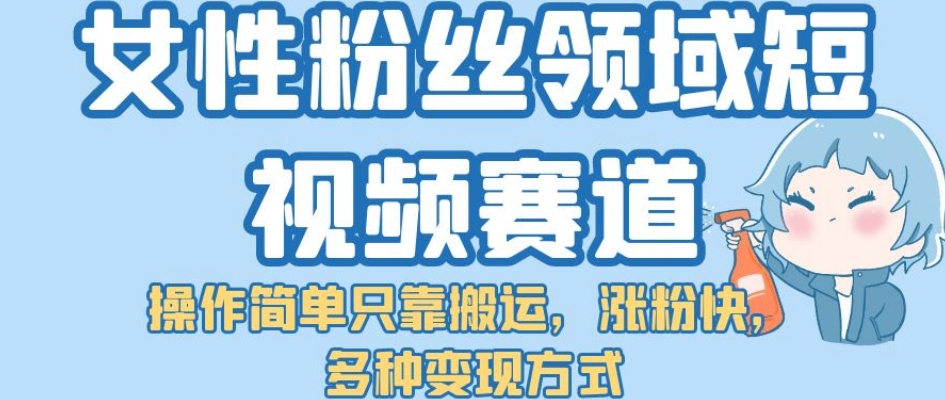 【副业项目7502期】女性粉丝领域短视频赛道，操作简单只靠搬运，涨粉快，多种变现方式【揭秘】-副业大全