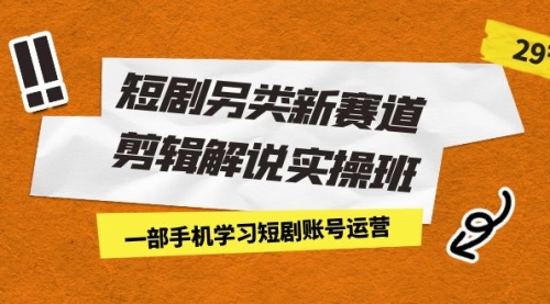 【副业项目7211期】短剧另类新赛道剪辑解说实操班：一部手机学习短剧账号运营（29节 价值500）-副业大全