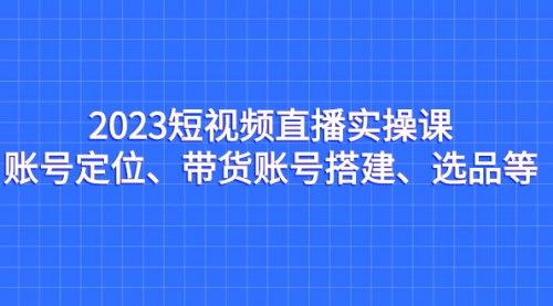 【副业项目7234期】2023短视频直播实操课，账号定位、带货账号搭建、选品-副业大全