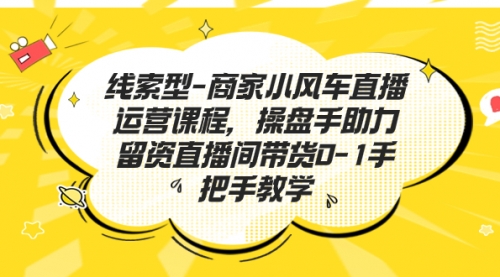 【副业项目7258期】商家小风车直播运营课程，操盘手助力留资直播间带货0-1手把手教学-副业大全